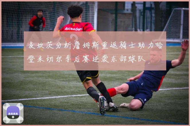 麦坎茨分析詹姆斯重返骑士助力哈登米切尔季后赛逆袭东部球队
