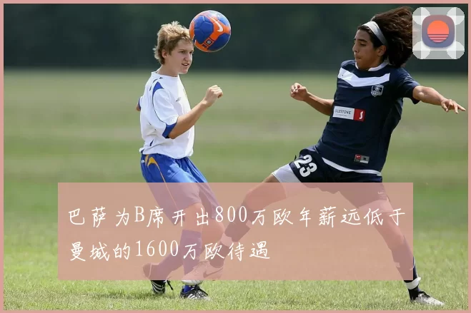 巴萨为B席开出800万欧年薪远低于曼城的1600万欧待遇