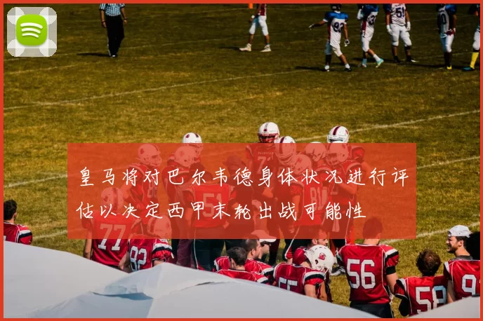 皇马将对巴尔韦德身体状况进行评估以决定西甲末轮出战可能性