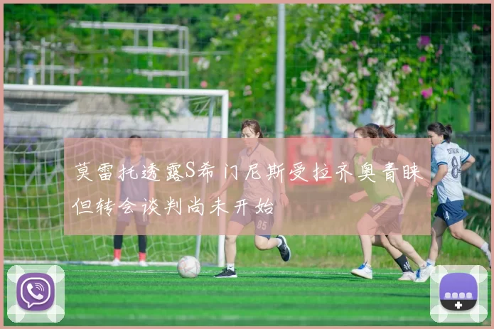 莫雷托透露S希门尼斯受拉齐奥青睐但转会谈判尚未开始