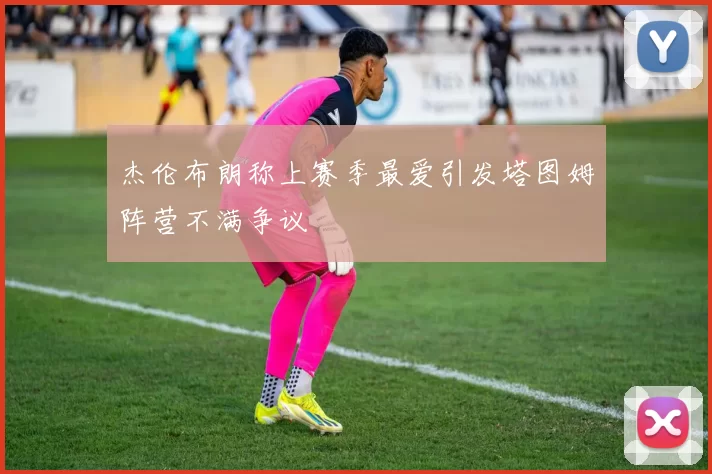杰伦布朗称上赛季最爱引发塔图姆阵营不满争议