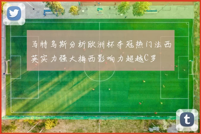 马特乌斯分析欧洲杯夺冠热门法西英实力强大梅西影响力超越C罗