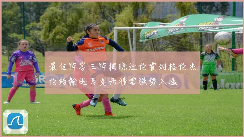 最佳阵容三阵揭晓杜伦霍姆格伦杰伦约翰逊马克西穆雷强势入选