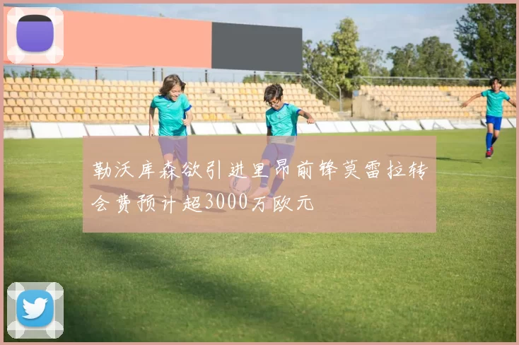 勒沃库森欲引进里昂前锋莫雷拉转会费预计超3000万欧元