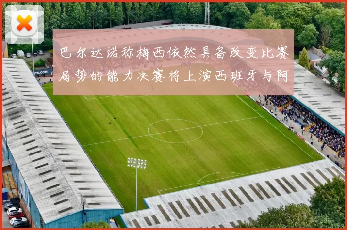 巴尔达诺称梅西依然具备改变比赛局势的能力决赛将上演西班牙与阿根廷对决