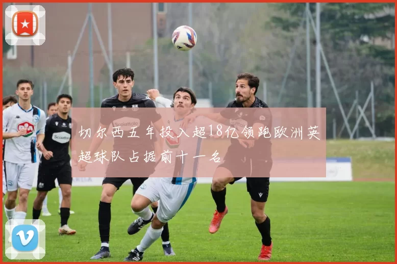 切尔西五年投入超18亿领跑欧洲英超球队占据前十一名