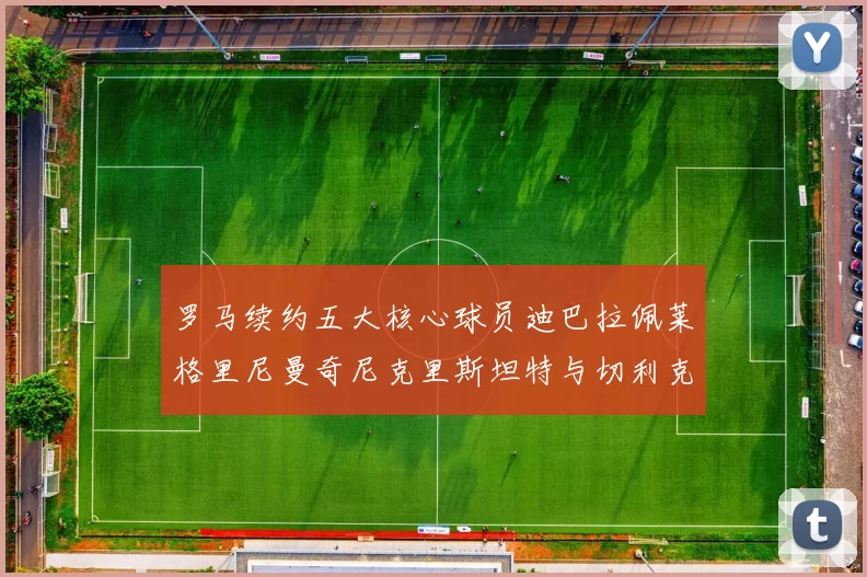 罗马续约五大核心球员迪巴拉佩莱格里尼曼奇尼克里斯坦特与切利克共创未来