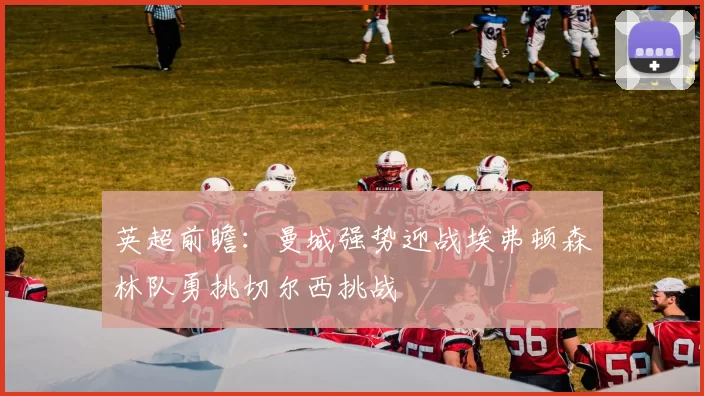 英超前瞻：曼城强势迎战埃弗顿森林队勇挑切尔西挑战