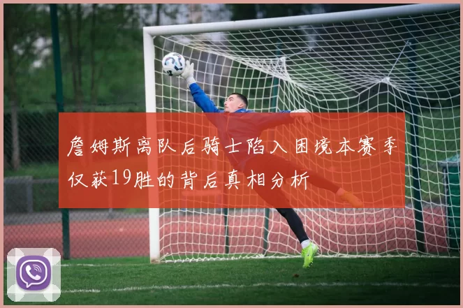 詹姆斯离队后骑士陷入困境本赛季仅获19胜的背后真相分析
