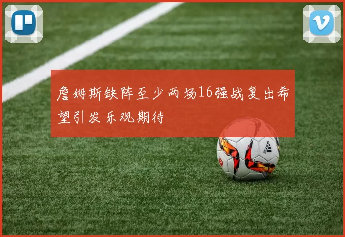 詹姆斯缺阵至少两场16强战复出希望引发乐观期待