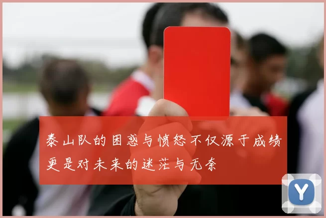 泰山队的困惑与愤怒不仅源于成绩更是对未来的迷茫与无奈