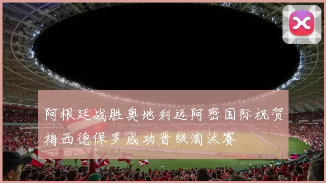 阿根廷战胜奥地利迈阿密国际祝贺梅西德保罗成功晋级淘汰赛