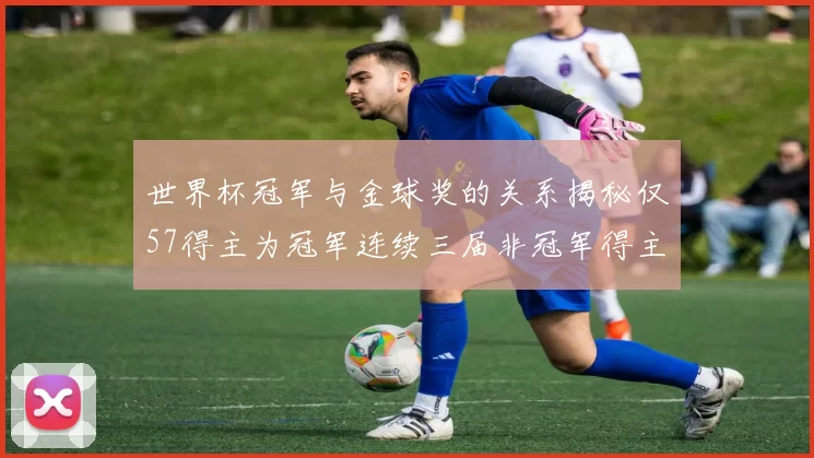 世界杯冠军与金球奖的关系揭秘仅57得主为冠军连续三届非冠军得主分析