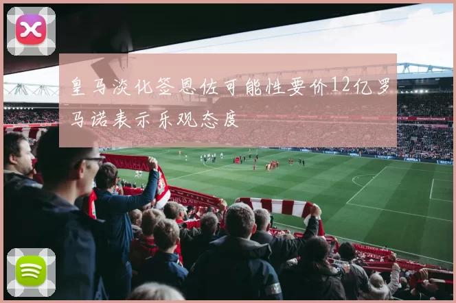 皇马淡化签恩佐可能性要价12亿罗马诺表示乐观态度