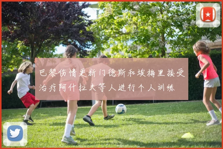 巴黎伤情更新门德斯和埃梅里接受治疗阿什拉夫等人进行个人训练