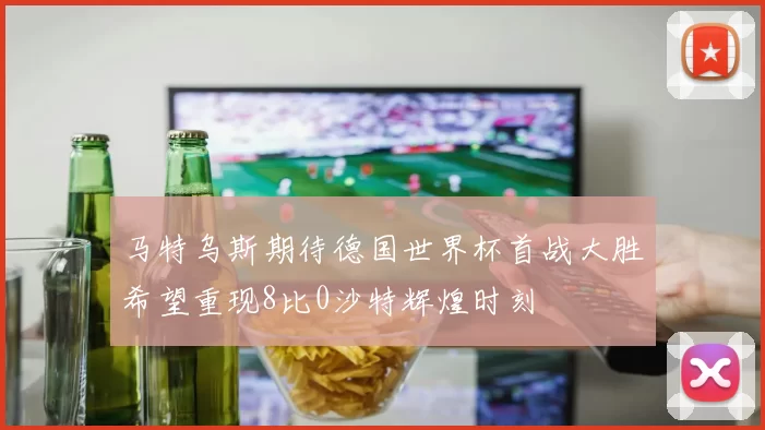 马特乌斯期待德国世界杯首战大胜希望重现8比0沙特辉煌时刻