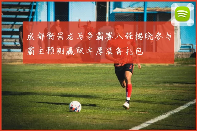 成都衡昌龙马争霸赛八强揭晓参与霸主预测赢取丰厚装备礼包