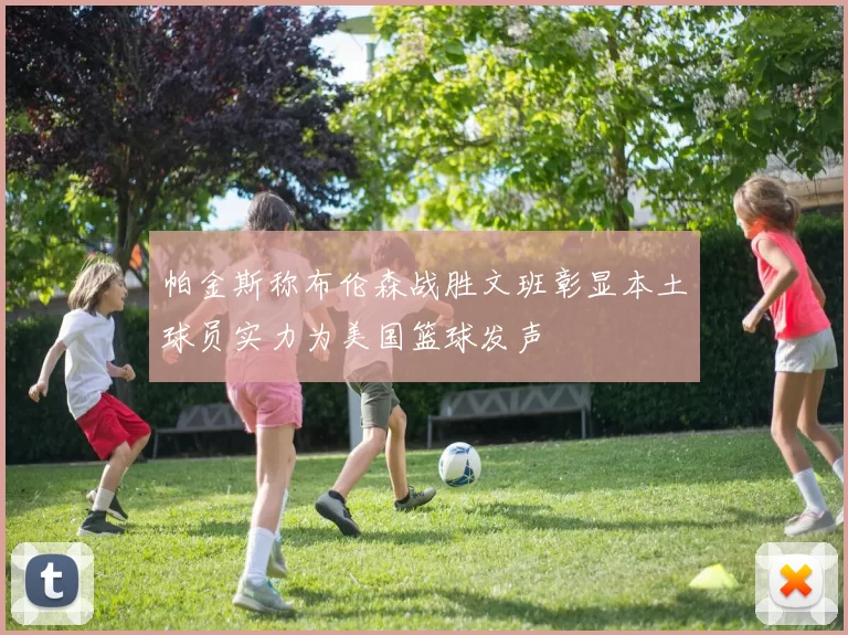 帕金斯称布伦森战胜文班彰显本土球员实力为美国篮球发声