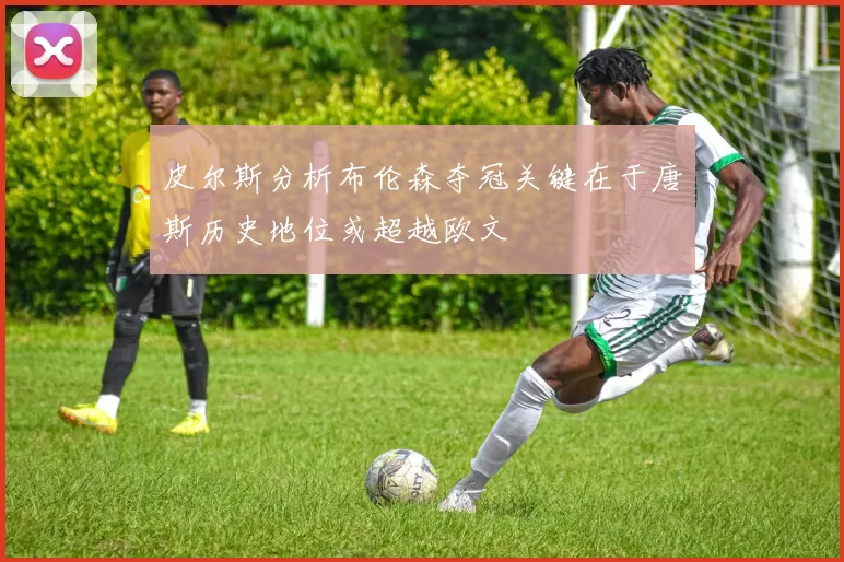 皮尔斯分析布伦森夺冠关键在于唐斯历史地位或超越欧文