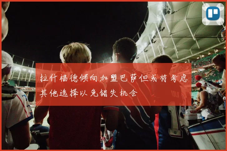 拉什福德倾向加盟巴萨但或将考虑其他选择以免错失机会